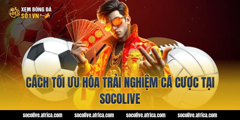Cách tối ưu hóa trải nghiệm cá cược tại Socolive