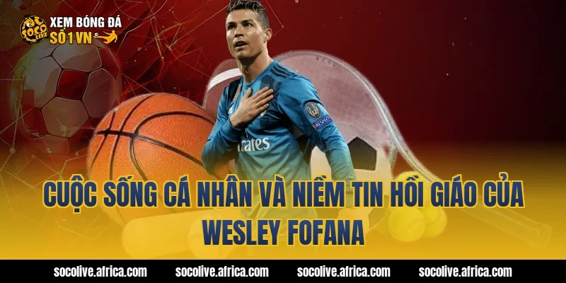 Cuộc sống cá nhân và niềm tin Hồi giáo của Wesley Fofana