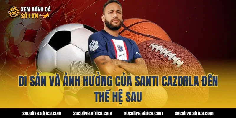 Di sản và ảnh hưởng của Santi Cazorla đến thế hệ sau