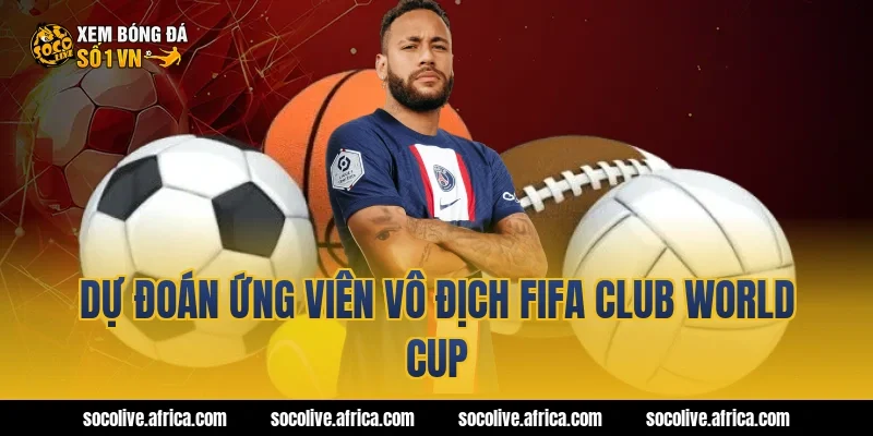 Dự đoán ứng viên vô địch fifa club world cup
