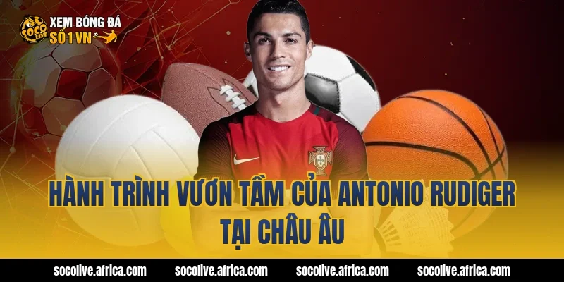 Hành Trình Vươn Tầm Của antonio rudiger Tại Châu Âu