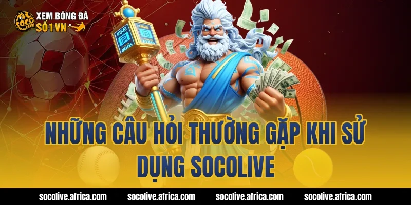 Những câu hỏi thường gặp khi sử dụng Socolive
