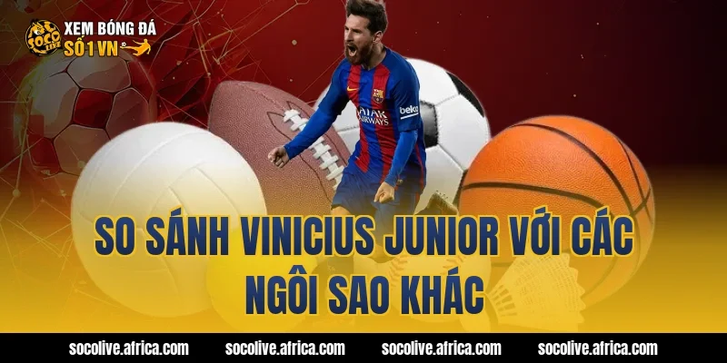 So sánh Vinicius Junior với các ngôi sao khác