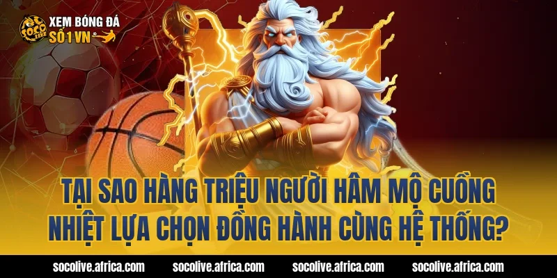 Tại sao hàng triệu người hâm mộ cuồng nhiệt lựa chọn đồng hành cùng hệ thống?
