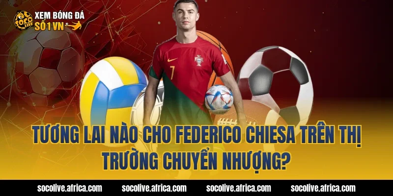 Tương Lai Nào Cho federico chiesa Trên Thị Trường Chuyển Nhượng?