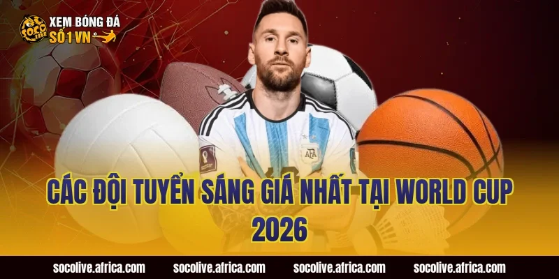 Các Đội Tuyển Sáng Giá Nhất Tại World Cup 2026