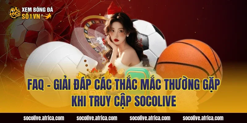 FAQ – Giải Đáp Các Thắc Mắc Thường Gặp Khi Truy Cập Socolive