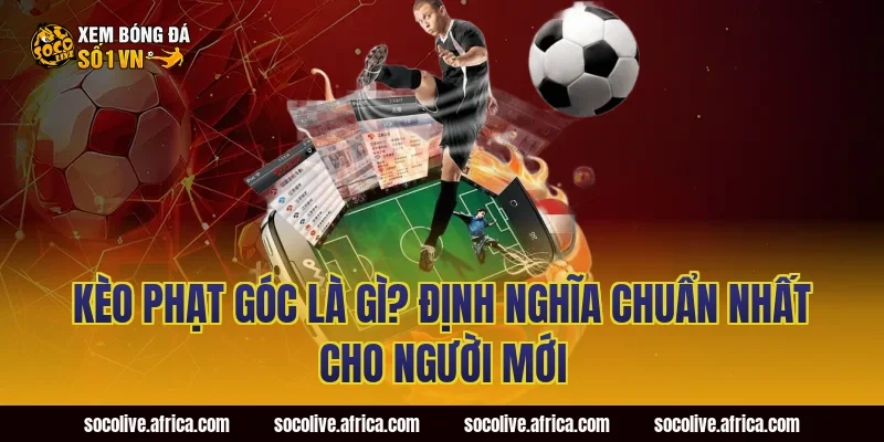 Kèo Phạt Góc Là Gì? Định Nghĩa Chuẩn Nhất Cho Người Mới