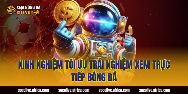 Kinh nghiệm tối ưu trải nghiệm xem trực tiếp bóng đá