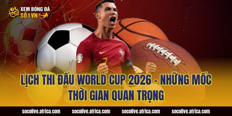 Lịch Thi Đấu World Cup 2026 – Những Mốc Thời Gian Quan Trọng