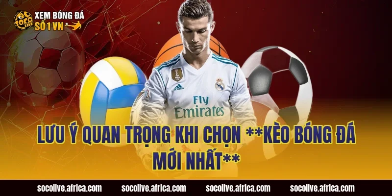 Lưu ý quan trọng khi chọn **kèo bóng đá mới nhất**