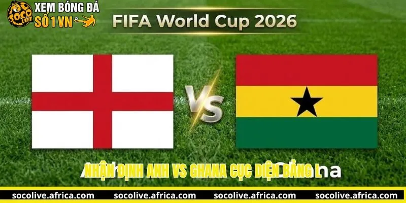 Nhận định Anh vs Ghana bảng L