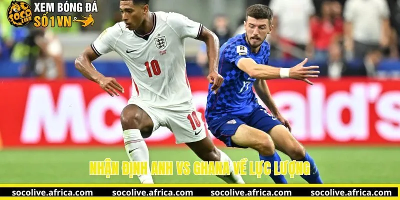 Nhận định Anh vs Ghana về lực lượng cùng socolive