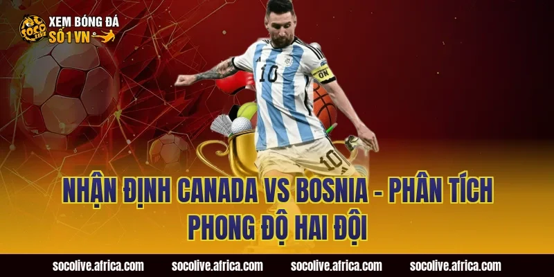 Nhận định Canada vs Bosnia - Phân tích phong độ hai đội