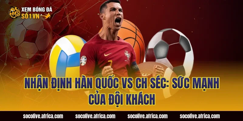 Nhận Định Hàn Quốc vs CH Séc: Sức Mạnh Của Đội Khách