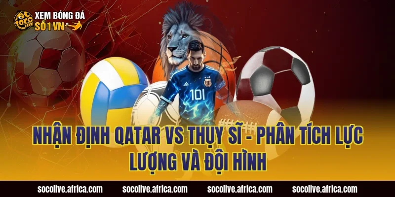 Nhận định Qatar vs Thụy Sĩ - Phân tích lực lượng và đội hình