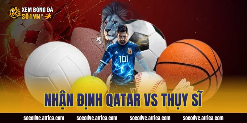 nhận định Qatar vs Thụy Sĩ