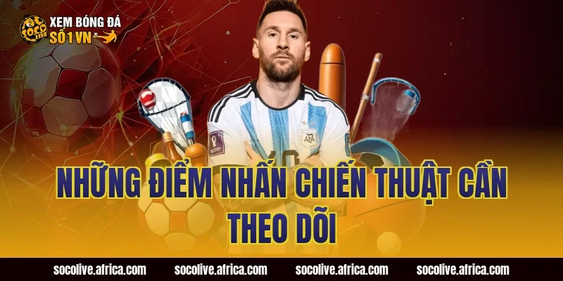 Những Điểm Nhấn Chiến Thuật Cần Theo Dõi