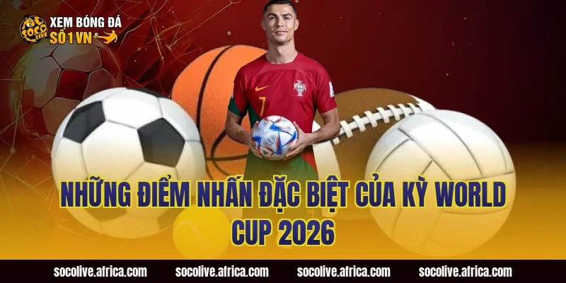 Những Điểm Nhấn Đặc Biệt Của Kỳ World Cup 2026