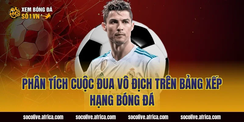 Phân Tích Cuộc Đua Vô Địch Trên Bảng Xếp Hạng Bóng Đá