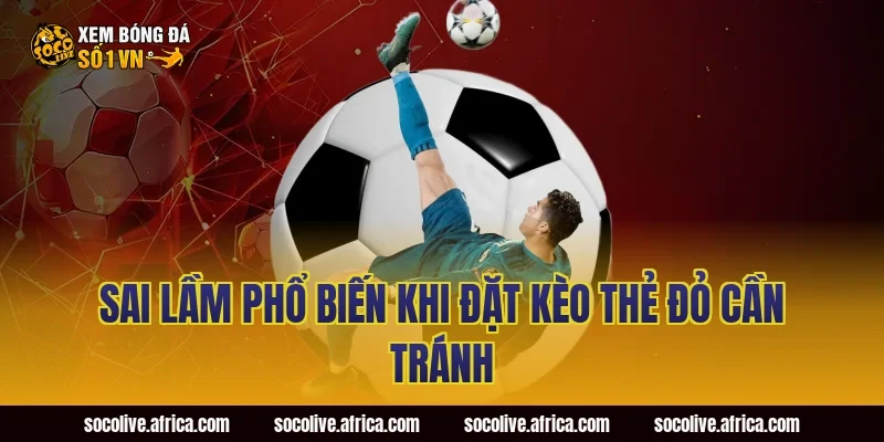 Sai Lầm Phổ Biến Khi Đặt Kèo Thẻ Đỏ Cần Tránh