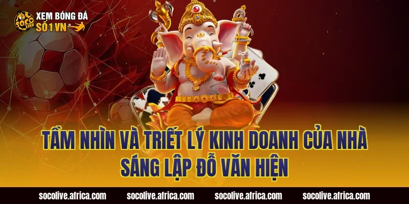 Tầm nhìn và triết lý kinh doanh của nhà sáng lập Đỗ Văn Hiện