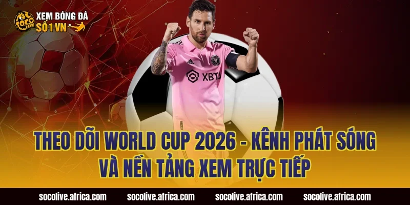 Theo Dõi World Cup 2026 – Kênh Phát Sóng Và Nền Tảng Xem Trực Tiếp