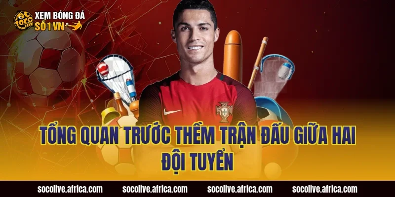 Tổng Quan Trước Thềm Trận Đấu Giữa Hai Đội Tuyển