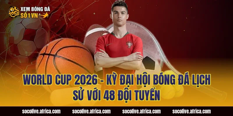 World Cup 2026 – Kỳ Đại Hội Bóng Đá Lịch Sử Với 48 Đội Tuyển